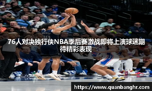 76人对决独行侠NBA季后赛激战即将上演球迷期待精彩表现
