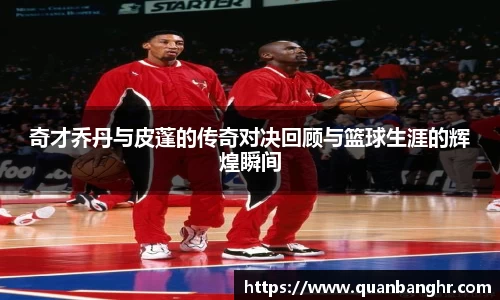 奇才乔丹与皮蓬的传奇对决回顾与篮球生涯的辉煌瞬间