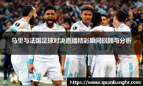 马里与法国足球对决直播精彩瞬间回顾与分析