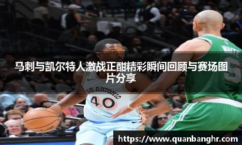 马刺与凯尔特人激战正酣精彩瞬间回顾与赛场图片分享