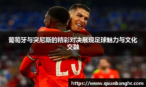 葡萄牙与突尼斯的精彩对决展现足球魅力与文化交融