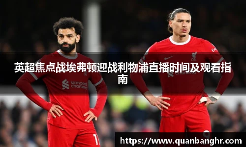 英超焦点战埃弗顿迎战利物浦直播时间及观看指南