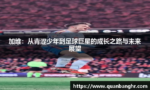 加维：从青涩少年到足球巨星的成长之路与未来展望