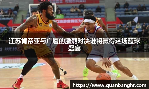 江苏肯帝亚与广厦的激烈对决谁将赢得这场篮球盛宴