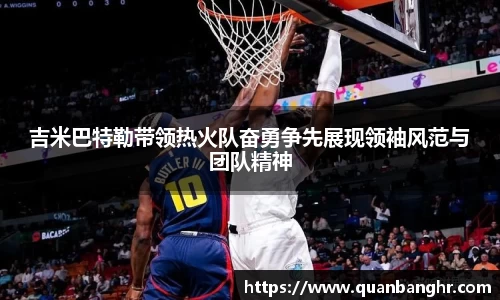 吉米巴特勒带领热火队奋勇争先展现领袖风范与团队精神