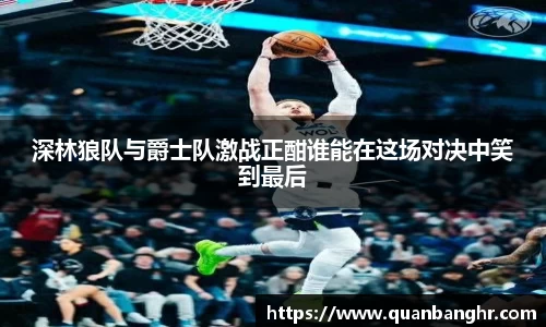 深林狼队与爵士队激战正酣谁能在这场对决中笑到最后