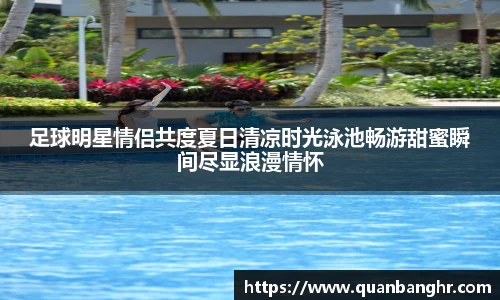 足球明星情侣共度夏日清凉时光泳池畅游甜蜜瞬间尽显浪漫情怀