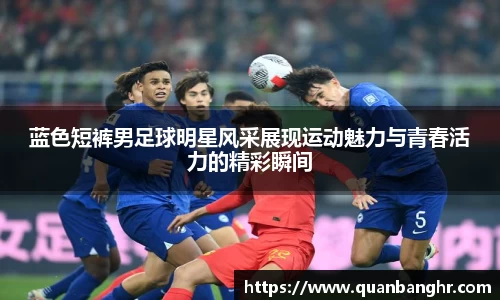 蓝色短裤男足球明星风采展现运动魅力与青春活力的精彩瞬间