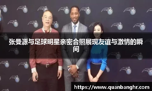 张曼源与足球明星亲密合照展现友谊与激情的瞬间