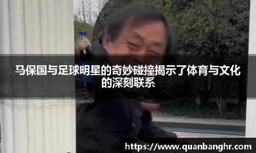 马保国与足球明星的奇妙碰撞揭示了体育与文化的深刻联系