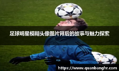 足球明星模糊头像图片背后的故事与魅力探索