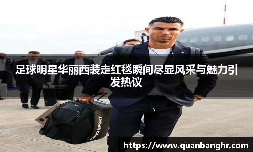 足球明星华丽西装走红毯瞬间尽显风采与魅力引发热议